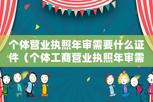 個(gè)體營業(yè)執(zhí)照年審需要什么證件（個(gè)體工商營業(yè)執(zhí)照年審需要什么材料）