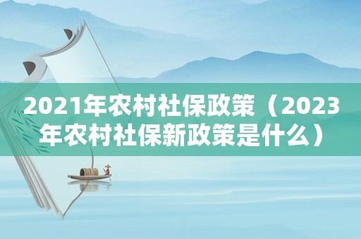 2021年農(nóng)村社保政策（2023年農(nóng)村社保新政策是什么）
