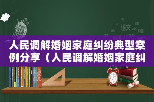 人民調(diào)解婚姻家庭糾紛典型案例分享（人民調(diào)解婚姻家庭糾紛典型案例）