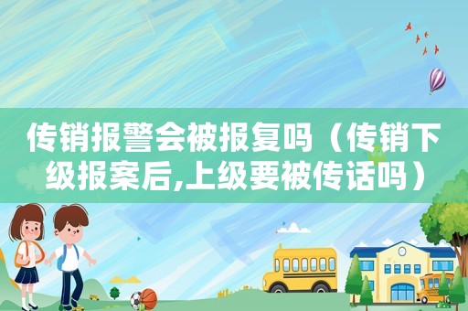 傳銷報(bào)警會(huì)被報(bào)復(fù)嗎（傳銷下級(jí)報(bào)案后,上級(jí)要被傳話嗎）