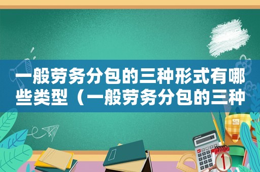 一般勞務(wù)分包的三種形式有哪些類型（一般勞務(wù)分包的三種形式有哪些）