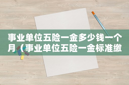 事業(yè)單位五險(xiǎn)一金多少錢一個(gè)月（事業(yè)單位五險(xiǎn)一金標(biāo)準(zhǔn)繳納多少錢）