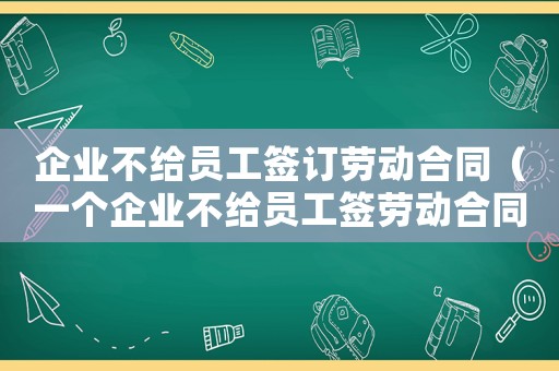 企業(yè)不給員工簽訂勞動合同（一個企業(yè)不給員工簽勞動合同怎么辦?）