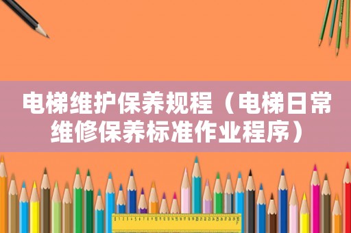 電梯維護(hù)保養(yǎng)規(guī)程（電梯日常維修保養(yǎng)標(biāo)準(zhǔn)作業(yè)程序）