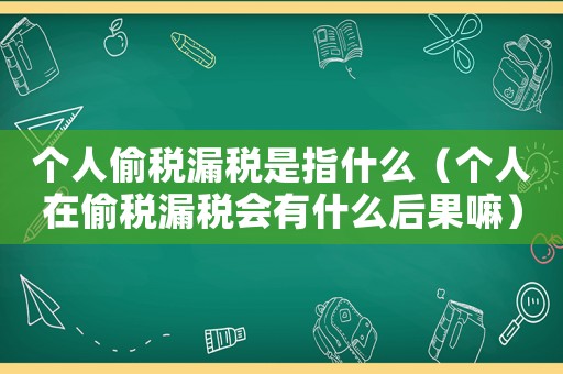 個(gè)人偷稅漏稅是指什么（個(gè)人在偷稅漏稅會(huì)有什么后果嘛）