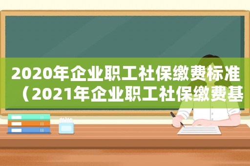 2020年企業(yè)職工社保繳費(fèi)標(biāo)準(zhǔn)（2021年企業(yè)職工社保繳費(fèi)基數(shù)）