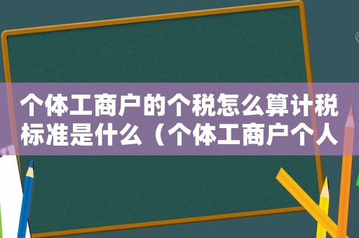 個(gè)體工商戶的個(gè)稅怎么算計(jì)稅標(biāo)準(zhǔn)是什么（個(gè)體工商戶個(gè)人所稅怎么計(jì)算）