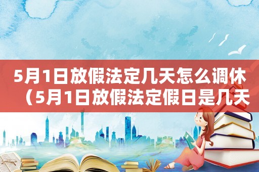 5月1日放假法定幾天怎么調(diào)休（5月1日放假法定假日是幾天）
