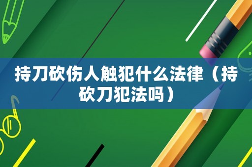 持刀砍傷人觸犯什么法律（持砍刀犯法嗎）