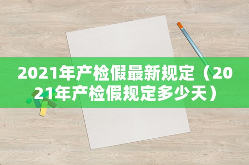 2021年產(chǎn)檢假最新規(guī)定（2021年產(chǎn)檢假規(guī)定多少天）