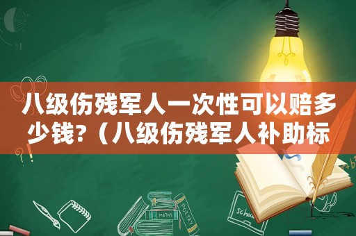 八級傷殘軍人一次性可以賠多少錢?（八級傷殘軍人補助標(biāo)準(zhǔn)2015）
