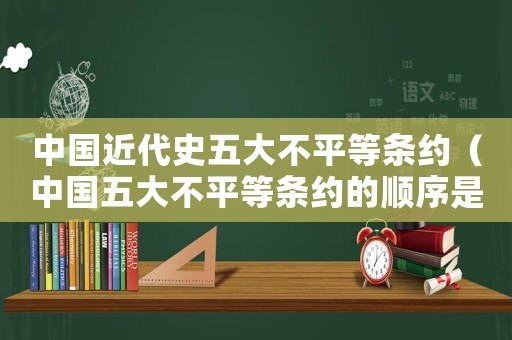 中國近代史五大不平等條約（中國五大不平等條約的順序是什么?）