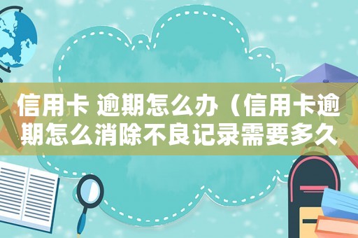 信用卡 逾期怎么辦（信用卡逾期怎么消除不良記錄需要多久）