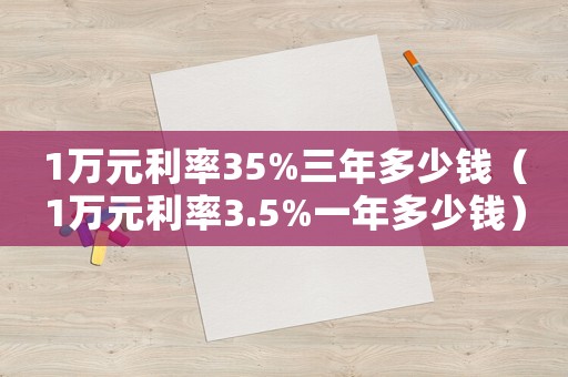 1萬元利率35%三年多少錢（1萬元利率3.5%一年多少錢）