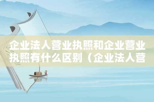 企業(yè)法人營(yíng)業(yè)執(zhí)照和企業(yè)營(yíng)業(yè)執(zhí)照有什么區(qū)別（企業(yè)法人營(yíng)業(yè)執(zhí)照和企業(yè)營(yíng)業(yè)執(zhí)照一樣嗎）