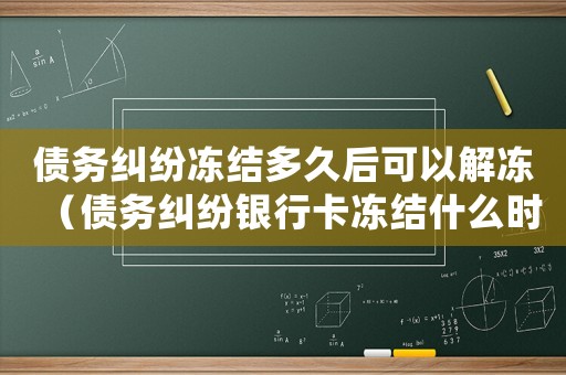 債務(wù)糾紛凍結(jié)多久后可以解凍（債務(wù)糾紛銀行卡凍結(jié)什么時候可以解凍）