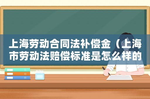 上海勞動(dòng)合同法補(bǔ)償金（上海市勞動(dòng)法賠償標(biāo)準(zhǔn)是怎么樣的呢）