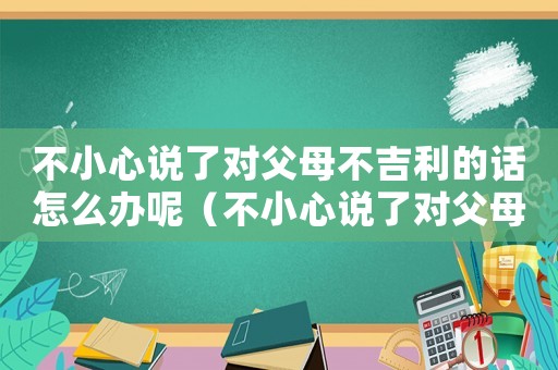 不小心說了對父母不吉利的話怎么辦呢（不小心說了對父母不吉利的話）