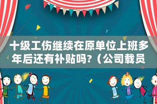 十級工傷繼續(xù)在原單位上班多年后還有補(bǔ)貼嗎?（公司載員做滿六年半有十級工傷是）