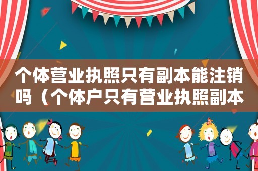 個(gè)體營業(yè)執(zhí)照只有副本能注銷嗎（個(gè)體戶只有營業(yè)執(zhí)照副本可以注銷嗎）