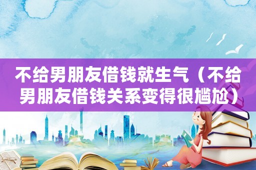 不給男朋友借錢就生氣（不給男朋友借錢關(guān)系變得很尷尬）