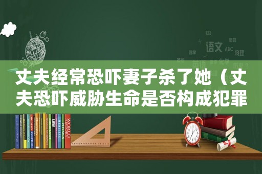 丈夫經(jīng)常恐嚇妻子殺了她（丈夫恐嚇威脅生命是否構(gòu)成犯罪）