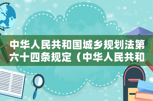 中華人民共和國城鄉(xiāng)規(guī)劃法第六十四條規(guī)定（中華人民共和國城鄉(xiāng)規(guī)劃法第六十四條）