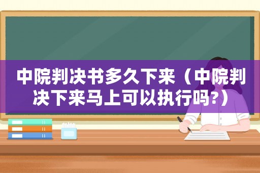 中院判決書多久下來（中院判決下來馬上可以執(zhí)行嗎?）