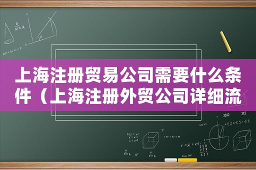 上海注冊(cè)貿(mào)易公司需要什么條件（上海注冊(cè)外貿(mào)公司詳細(xì)流程）