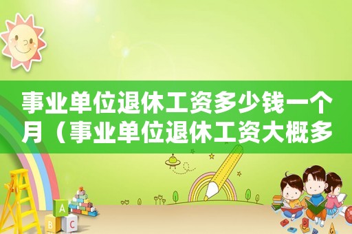 事業(yè)單位退休工資多少錢一個月（事業(yè)單位退休工資大概多少錢）