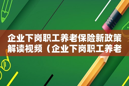 企業(yè)下崗職工養(yǎng)老保險新政策解讀視頻（企業(yè)下崗職工養(yǎng)老保險新政策解讀）