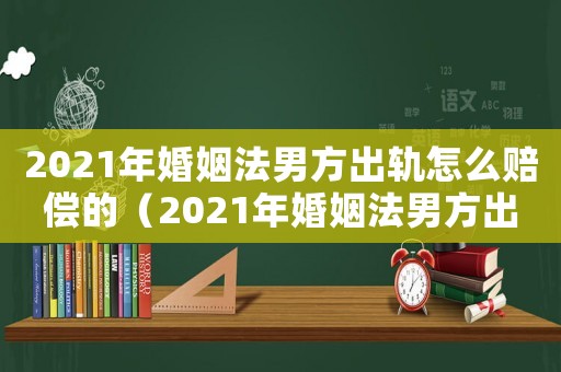 2021年婚姻法男方出軌怎么賠償?shù)模?021年婚姻法男方出軌怎么賠償）