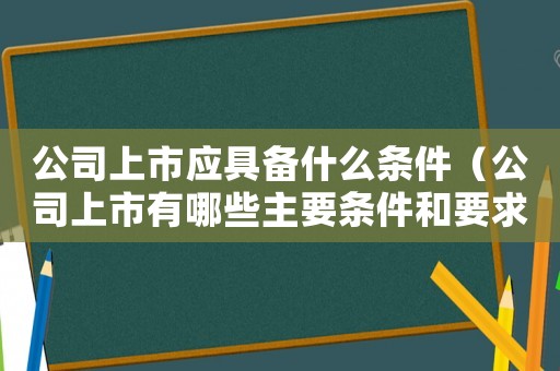 公司上市應(yīng)具備什么條件（公司上市有哪些主要條件和要求）