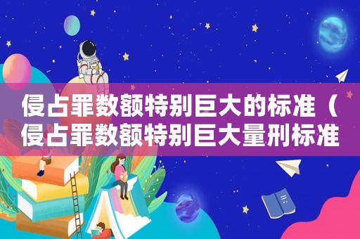 侵占罪數(shù)額特別巨大的標(biāo)準(zhǔn)（侵占罪數(shù)額特別巨大量刑標(biāo)準(zhǔn)）