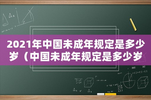 2021年中國未成年規(guī)定是多少歲（中國未成年規(guī)定是多少歲以上）