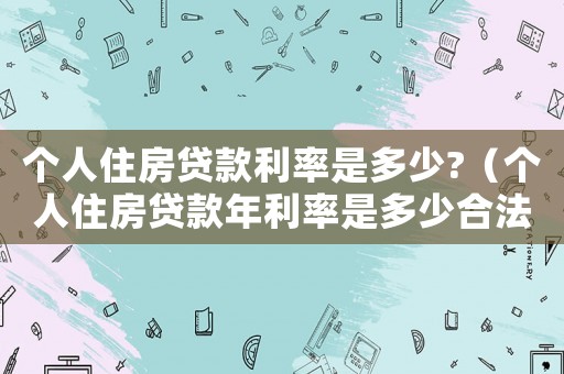 個人住房貸款利率是多少?（個人住房貸款年利率是多少合法）
