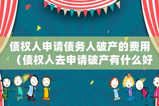 債權(quán)人申請(qǐng)債務(wù)人破產(chǎn)的費(fèi)用（債權(quán)人去申請(qǐng)破產(chǎn)有什么好處嘛）