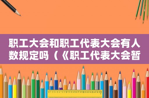 職工大會(huì)和職工代表大會(huì)有人數(shù)規(guī)定嗎（《職工代表大會(huì)暫行條例實(shí)施細(xì)則》）