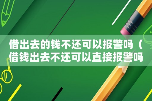 借出去的錢不還可以報(bào)警嗎（借錢出去不還可以直接報(bào)警嗎）