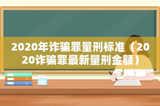 2020年詐騙罪量刑標(biāo)準(zhǔn)（2020詐騙罪最新量刑金額）