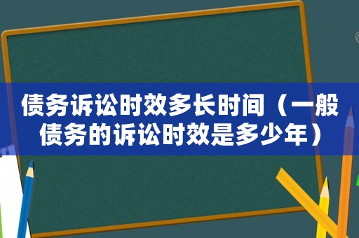 債務(wù)訴訟時(shí)效多長時(shí)間（一般債務(wù)的訴訟時(shí)效是多少年）