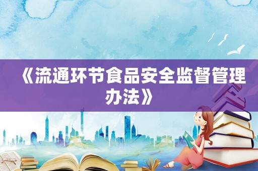 《流通環(huán)節(jié)食品安全監(jiān)督管理辦法》