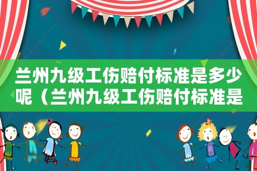 蘭州九級工傷賠付標準是多少呢（蘭州九級工傷賠付標準是多少）