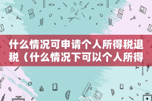 什么情況可申請個人所得稅退稅（什么情況下可以個人所得稅退稅申報）