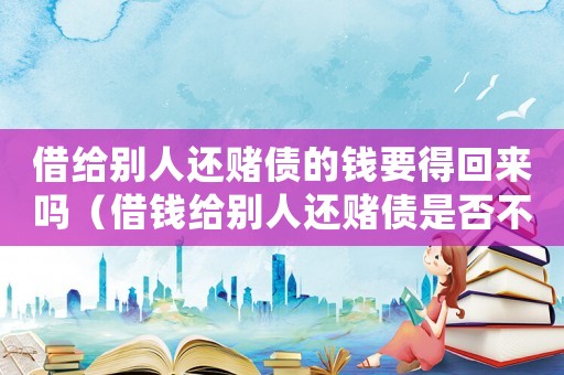 借給別人還賭債的錢要得回來嗎（借錢給別人還賭債是否不受法律保護(hù)）