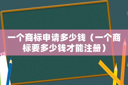一個商標申請多少錢（一個商標要多少錢才能注冊）