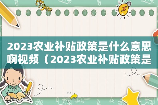 2023農(nóng)業(yè)補貼政策是什么意思啊視頻（2023農(nóng)業(yè)補貼政策是什么意思啊）