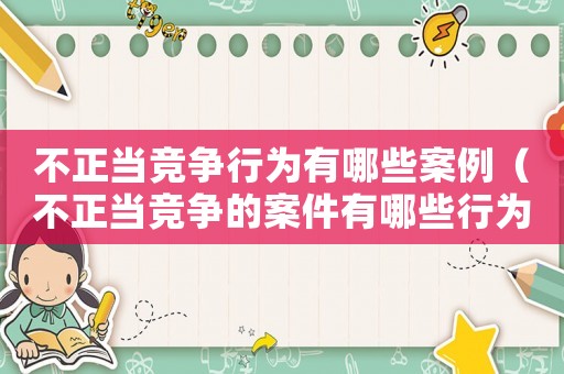 不正當(dāng)競爭行為有哪些案例（不正當(dāng)競爭的案件有哪些行為）