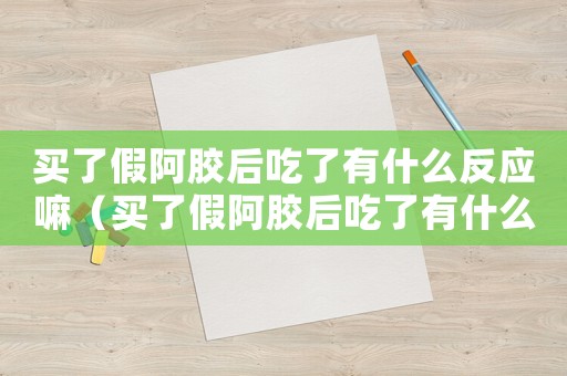 買(mǎi)了假阿膠后吃了有什么反應(yīng)嘛（買(mǎi)了假阿膠后吃了有什么反應(yīng)）