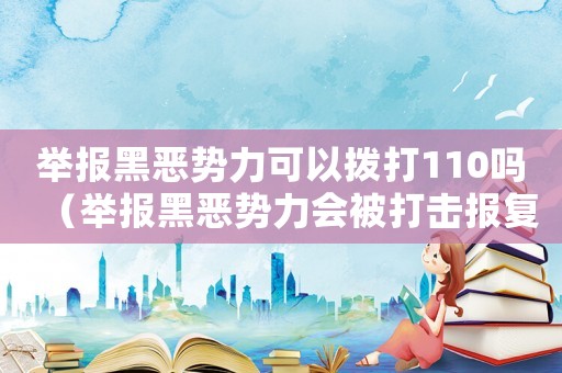 舉報(bào)黑惡勢(shì)力可以撥打110嗎（舉報(bào)黑惡勢(shì)力會(huì)被打擊報(bào)復(fù)嗎）